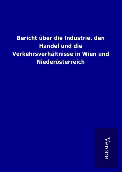 Könyv Bericht über die Industrie, den Handel und die Verkehrsverhältnisse in Wien und Niederösterreich ohne Autor