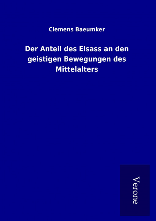 Könyv Der Anteil des Elsass an den geistigen Bewegungen des Mittelalters Clemens Baeumker