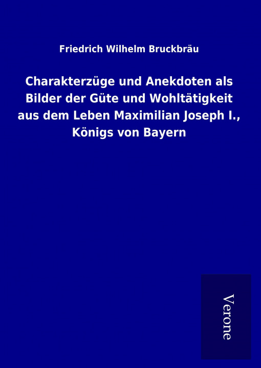 Kniha Charakterzüge und Anekdoten als Bilder der Güte und Wohltätigkeit aus dem Leben Maximilian Joseph I., Königs von Bayern Friedrich Wilhelm Bruckbräu