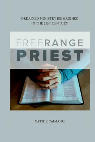 Carte Free Range Priest: Ordained Ministry Reimagined in the 21st Century Cathie Caimano