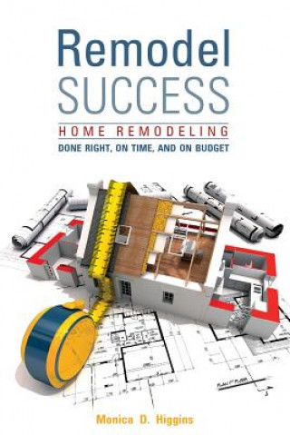Kniha Remodel Success: Home Remodeling Done Right, On Time and On Budget Monica Higgins