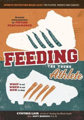 Carte Feeding the Young Athlete: Sports Nutrition Made Easy for Players, Parents, and Coaches Cynthia Lair