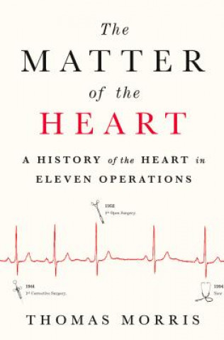 Könyv The Matter of the Heart: A History of the Heart in Eleven Operations Thomas Morris