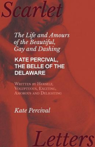 Kniha Life and Amours of the Beautiful, Gay and Dashing Kate Percival, the Belle of the Delaware, Written by Herself, Voluptuous, Exciting, Amorous and Deli Kate Percival