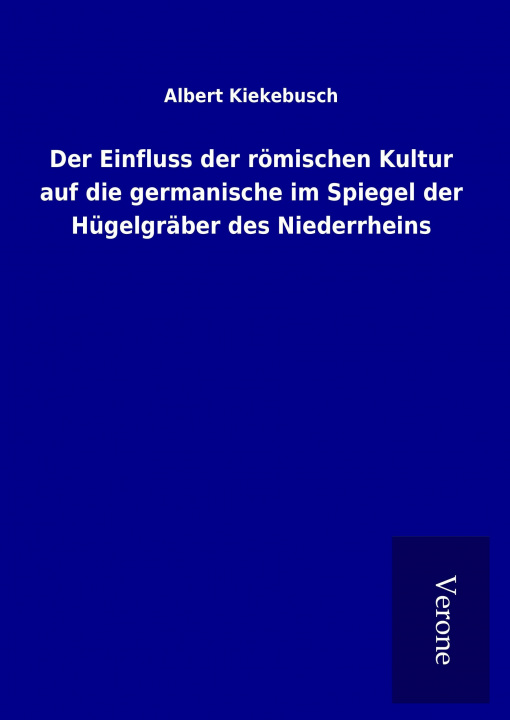 Kniha Der Einfluss der römischen Kultur auf die germanische im Spiegel der Hügelgräber des Niederrheins Albert Kiekebusch