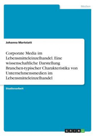 Knjiga Corporate Media im Lebensmitteleinzelhandel. Eine wissenschaftliche Darstellung Branchen-typischer Charakteristika von Unternehmensmedien im Lebensmit Johanna Martstatt