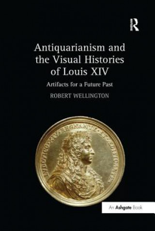 Könyv Antiquarianism and the Visual Histories of Louis XIV Robert Wellington