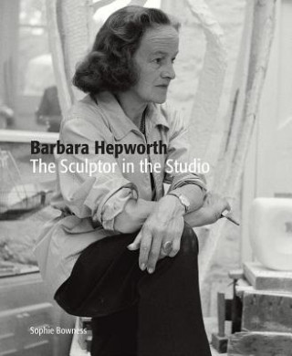 Carte Barbara Hepworth: The Sculptor in the Studio SOPHIE BOWNESS