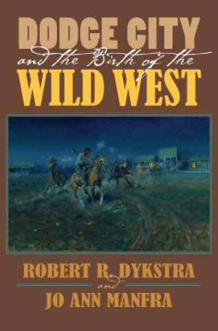 Carte Dodge City and the Birth of the Wild West Robert R. Dykstra