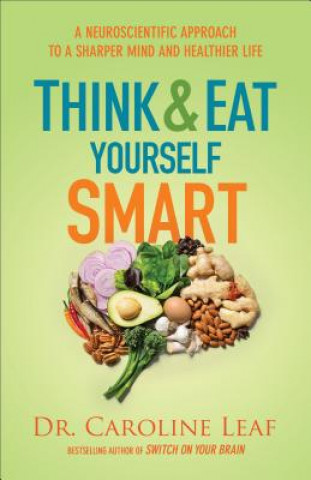 Könyv Think and Eat Yourself Smart - A Neuroscientific Approach to a Sharper Mind and Healthier Life Dr Caroline Leaf
