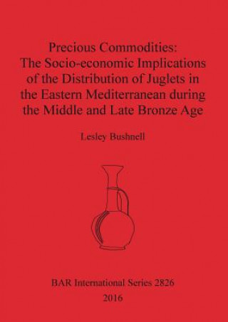 Kniha Precious Commodities:The Socio-economic Implications of the Distribution of Juglets in the Eastern Mediterranean During the Middle and Late Bronze Age Lesley Bushnell