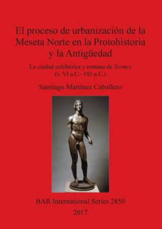 Książka proceso de urbanizacion de la Meseta Norte en la Protohistoria y la Antiguedad: la ciudad celtiberica y romana de Termes (s. VI a.C.-193 p.C.) Santiago Martínez Caballero