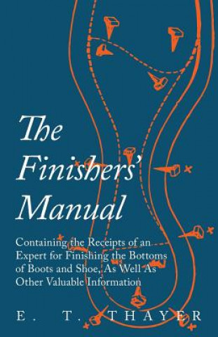 Könyv Finishers' Manual - Containing the Receipts of an Expert for Finishing the Bottoms of Boots and Shoe, as Well as Other Valuable Information E. T. Thayer