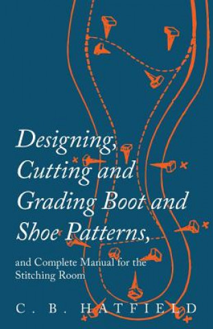 Книга Designing, Cutting and Grading Boot and Shoe Patterns, and Complete Manual for the Stitching Room C. B. Hatfield