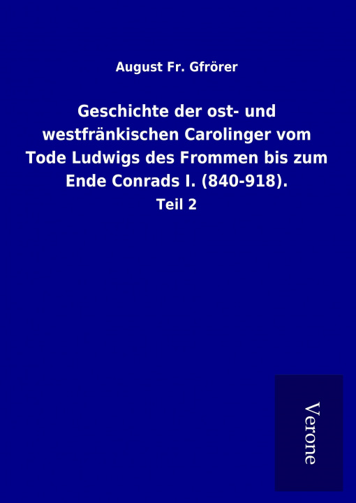 Carte Geschichte der ost- und westfränkischen Carolinger vom Tode Ludwigs des Frommen bis zum Ende Conrads I. (840-918). August Fr. Gfrörer