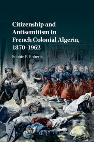 Könyv Citizenship and Antisemitism in French Colonial Algeria, 1870-1962 Sophie B. Roberts