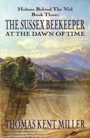 Könyv Sussex Beekeeper at the Dawn of Time (Holmes Behind The Veil Book 3) THOMAS KENT MILLER