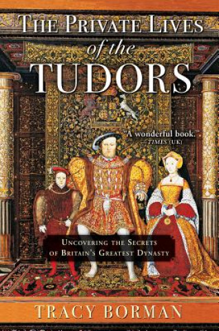 Könyv The Private Lives of the Tudors: Uncovering the Secrets of Britain's Greatest Dynasty Tracy Borman