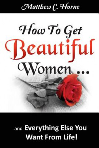 Kniha How to Get Beautiful Women and Everything Else You Want from Life Matthew C. Horne