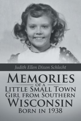 Kniha Memories of a Little Small Town Girl from Southern Wisconsin Born in 1938 Judith Ellen Dixon Schlecht