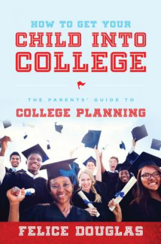 Kniha How to Get Your Child Into College: The Parents' Guide to College Planning Felice Douglas