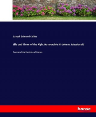 Könyv Life and Times of the Right Honourable Sir John A. Macdonald Joseph Edmund Collins
