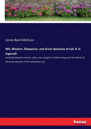 Kniha Wit, Wisdom, Eloquence, and Great Speeches of Col. R. G. Ingersoll James Baird McClure