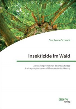 Knjiga Insektizide im Wald. Anwendung im Rahmen des Waldschutzes, Ausbringungsmengen und Meinung der Bevoelkerung Stephanie Schnabl