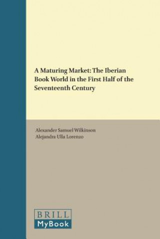 Knjiga A Maturing Market: The Iberian Book World in the First Half of the Seventeenth Century Alexander Samuel Wilkinson