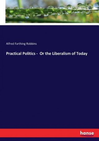 Knjiga Practical Politics - Or the Liberalism of Today Alfred Farthing Robbins