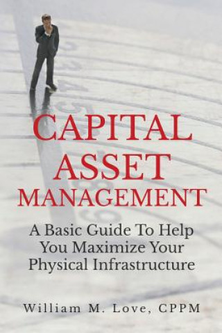 Kniha Capital Asset Management A Basic Guide To Help You Maximize Your Physical Infrastructure William M. Love