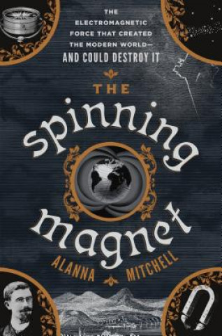 Könyv The Spinning Magnet: The Electromagnetic Force That Created the Modern World--And Could Destroy It Alanna Mitchell