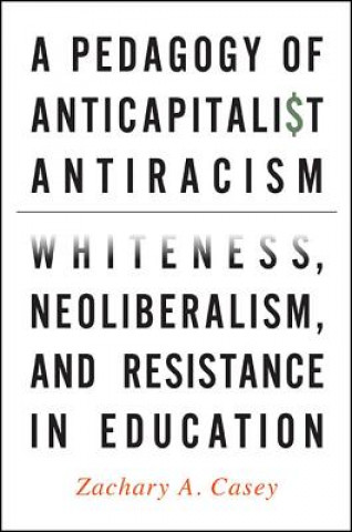 Carte A Pedagogy of Anticapitalist Antiracism: Whiteness, Neoliberalism, and Resistance in Education Zachary A. Casey