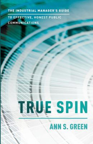 Knjiga True Spin: The Industrial Manager's Guide to Effective, Honest Public Communication Ann S. Green