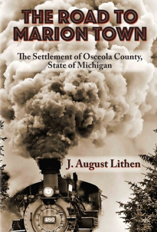 Könyv The Road to Marion Town: The Settlement of Osceola County, State of Michigan J. August Lithen