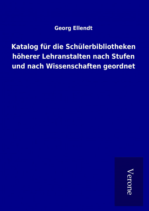 Könyv Katalog für die Schülerbibliotheken höherer Lehranstalten nach Stufen und nach Wissenschaften geordnet Georg Ellendt