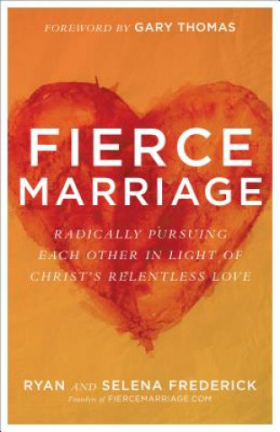 Книга Fierce Marriage - Radically Pursuing Each Other in Light of Christ`s Relentless Love Ryan Frederick