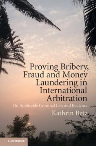 Knjiga Proving Bribery, Fraud and Money Laundering in International Arbitration Kathrin Betz