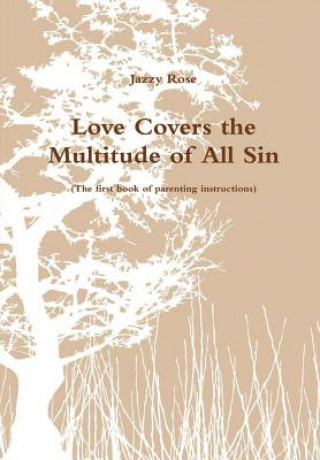 Carte Love Covers the Multitude of All Sin (the First Book of Parenting Instructions) Jazzy Rose