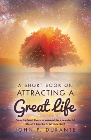 Carte A Short Book on Attracting a Great Life: From the Least Likely to Succeed, to a Wonderful Life...If I Can Do It, Anyvolume 1 John P. Durante