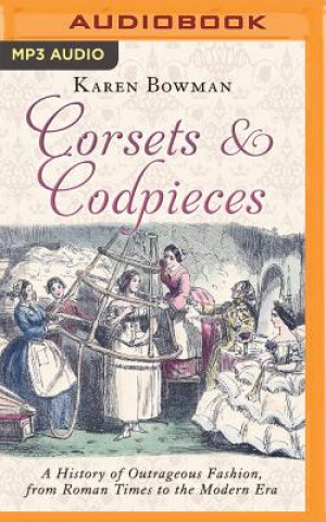 Digital Corsets and Codpieces: A History of Outrageous Fashion, from Roman Times to the Modern Era Karen Bowman