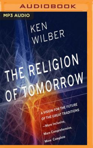 Audio The Religion of Tomorrow: A Vision for the Future of the Great Traditions-More Inclusive, More Comprehensive, More Complete Ken Wilber