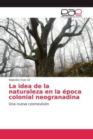 Книга La idea de la naturaleza en la época colonial neogranadina Alejandro Oses Gil