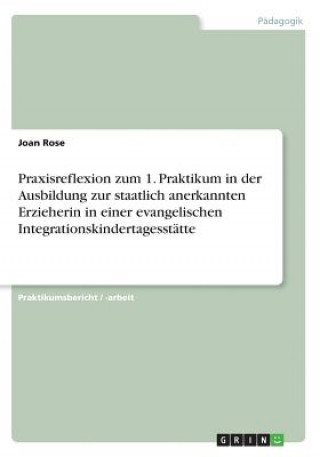 Kniha Praxisreflexion zum 1. Praktikum in der Ausbildung zur staatlich anerkannten Erzieherin in einer evangelischen Integrationskindertagesstätte Joan Rose