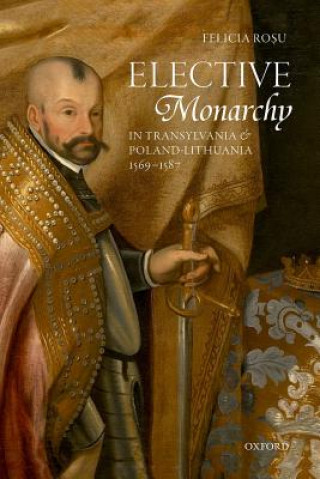 Kniha Elective Monarchy in Transylvania and Poland-Lithuania, 1569-1587 Felicia Rosu