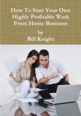 Książka How to Start Your Own Highly Profitable Work from Home Business Bill Knight