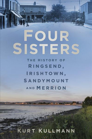 Kniha Four Sisters: The History of Ringsend, Irishtown, Sandymount and Merrion Kurt Kullmann