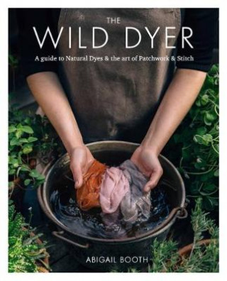 Книга Wild Dyer: A guide to natural dyes & the art of patchwork & stitch Abigail Booth