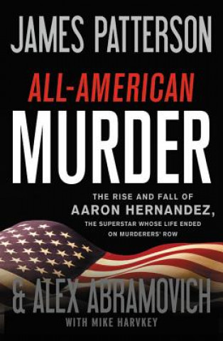 Kniha All-American Murder: The Rise and Fall of Aaron Hernandez, the Superstar Whose Life Ended on Murderers' Row James Patterson