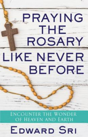Carte Praying the Rosary Like Never Before: Encounter the Wonder of Heaven and Earth Edward P. Sri